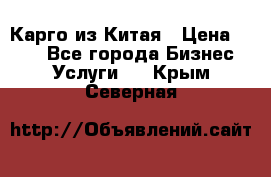 Карго из Китая › Цена ­ 100 - Все города Бизнес » Услуги   . Крым,Северная